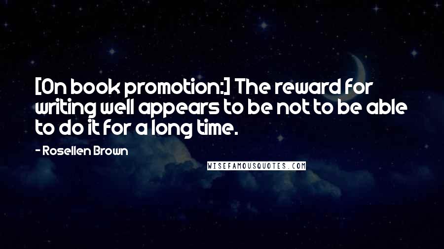 Rosellen Brown Quotes: [On book promotion:] The reward for writing well appears to be not to be able to do it for a long time.