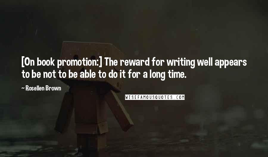 Rosellen Brown Quotes: [On book promotion:] The reward for writing well appears to be not to be able to do it for a long time.