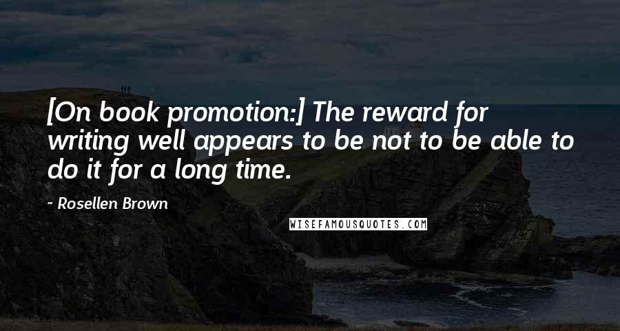 Rosellen Brown Quotes: [On book promotion:] The reward for writing well appears to be not to be able to do it for a long time.