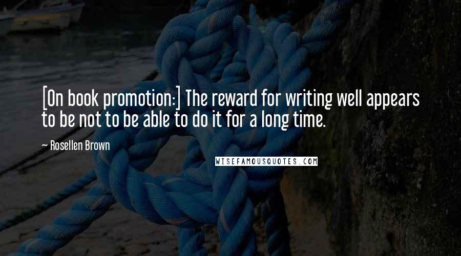 Rosellen Brown Quotes: [On book promotion:] The reward for writing well appears to be not to be able to do it for a long time.