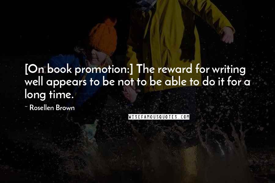 Rosellen Brown Quotes: [On book promotion:] The reward for writing well appears to be not to be able to do it for a long time.