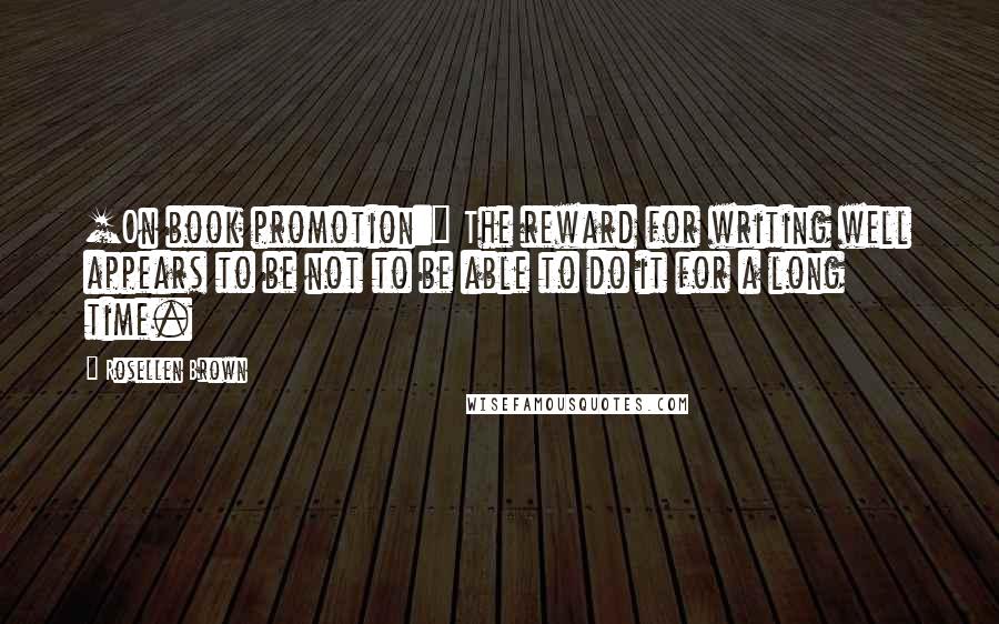 Rosellen Brown Quotes: [On book promotion:] The reward for writing well appears to be not to be able to do it for a long time.