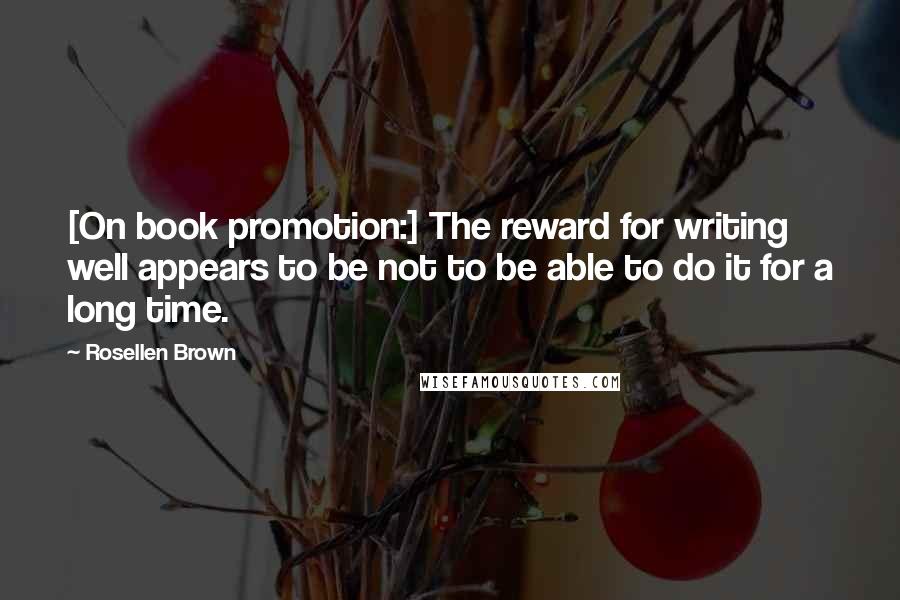 Rosellen Brown Quotes: [On book promotion:] The reward for writing well appears to be not to be able to do it for a long time.