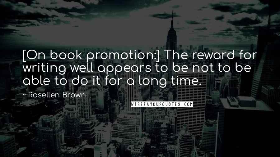 Rosellen Brown Quotes: [On book promotion:] The reward for writing well appears to be not to be able to do it for a long time.