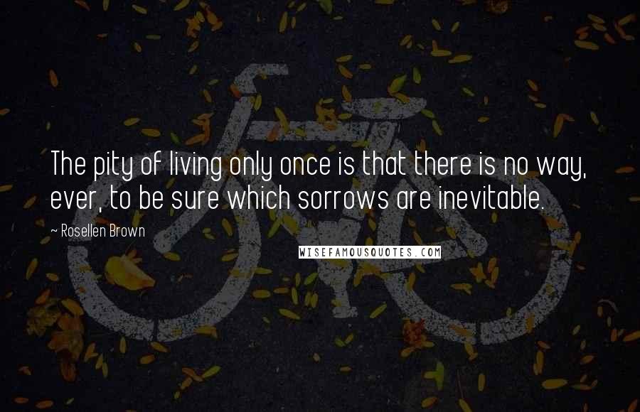 Rosellen Brown Quotes: The pity of living only once is that there is no way, ever, to be sure which sorrows are inevitable.