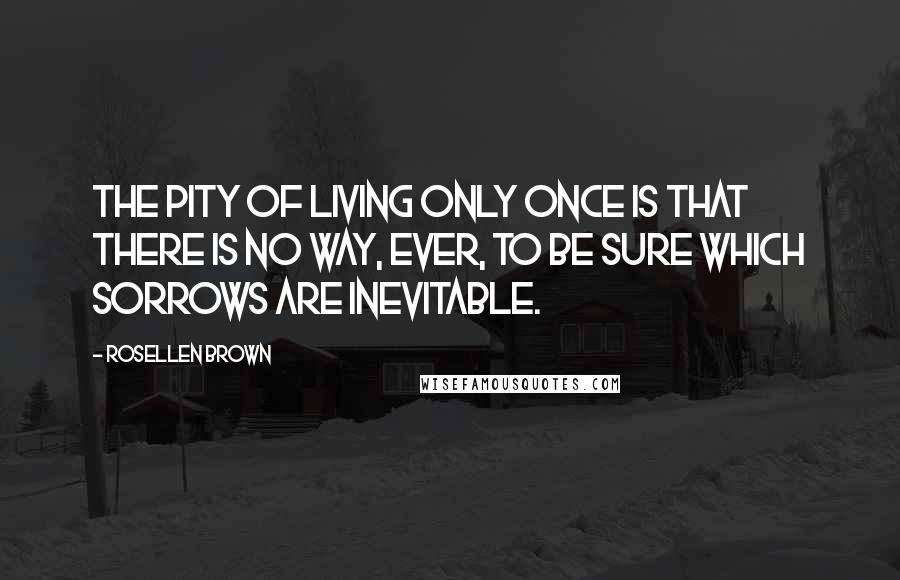 Rosellen Brown Quotes: The pity of living only once is that there is no way, ever, to be sure which sorrows are inevitable.