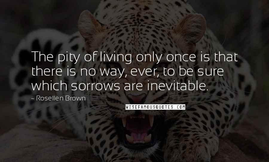 Rosellen Brown Quotes: The pity of living only once is that there is no way, ever, to be sure which sorrows are inevitable.