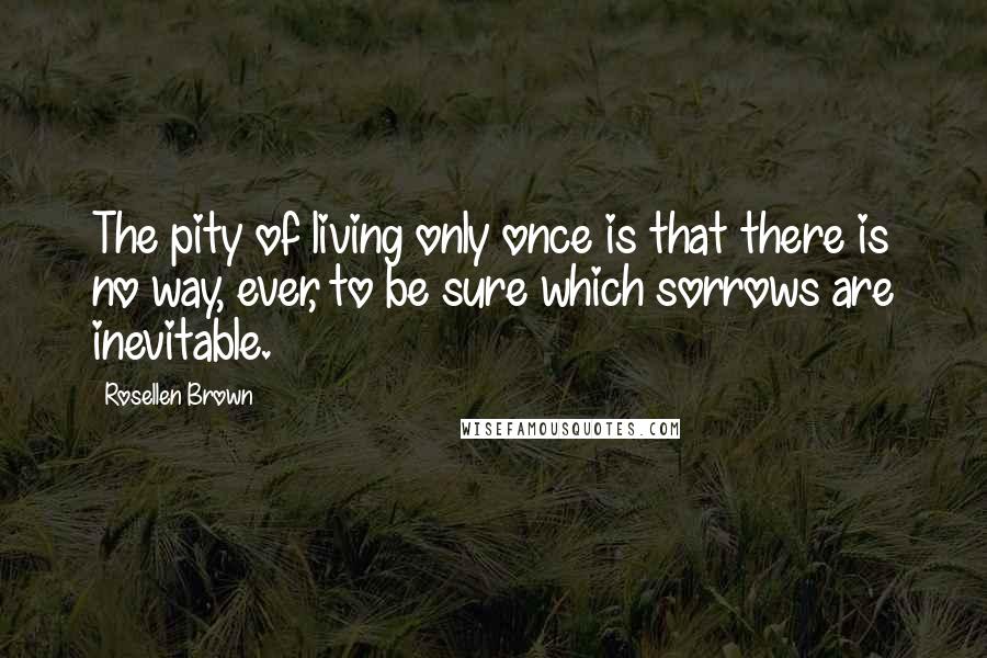 Rosellen Brown Quotes: The pity of living only once is that there is no way, ever, to be sure which sorrows are inevitable.