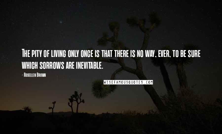 Rosellen Brown Quotes: The pity of living only once is that there is no way, ever, to be sure which sorrows are inevitable.