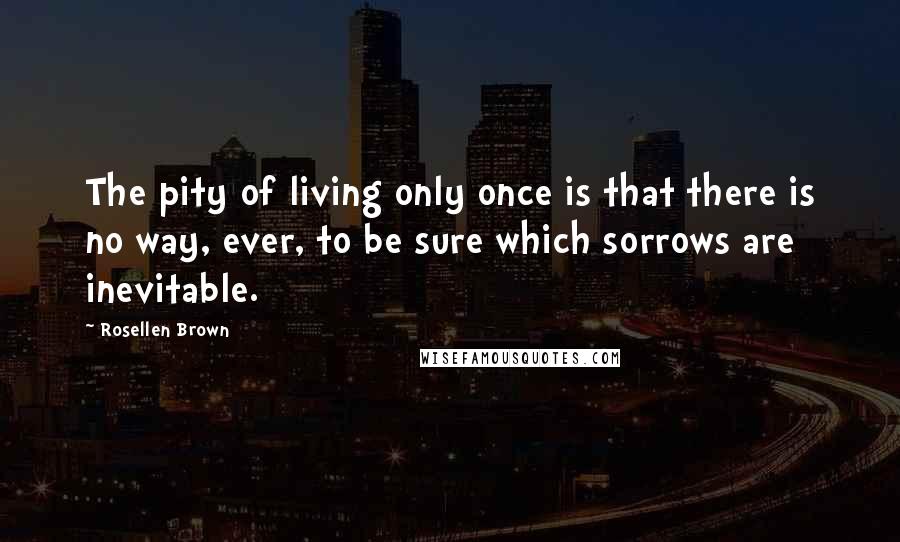 Rosellen Brown Quotes: The pity of living only once is that there is no way, ever, to be sure which sorrows are inevitable.