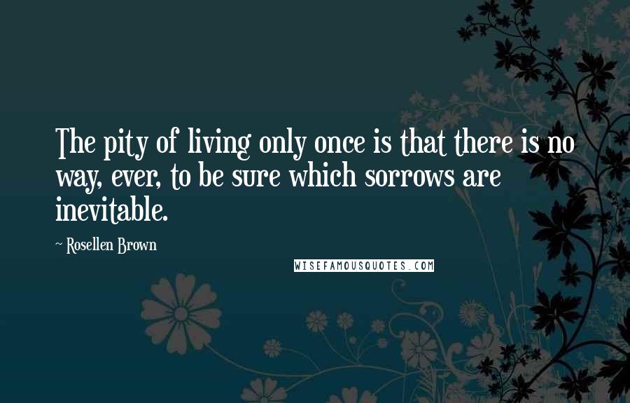 Rosellen Brown Quotes: The pity of living only once is that there is no way, ever, to be sure which sorrows are inevitable.