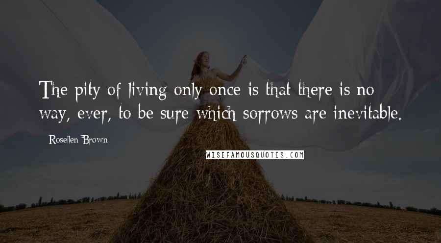 Rosellen Brown Quotes: The pity of living only once is that there is no way, ever, to be sure which sorrows are inevitable.