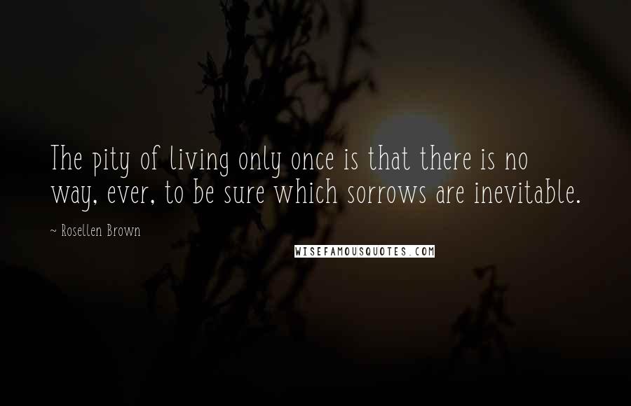 Rosellen Brown Quotes: The pity of living only once is that there is no way, ever, to be sure which sorrows are inevitable.