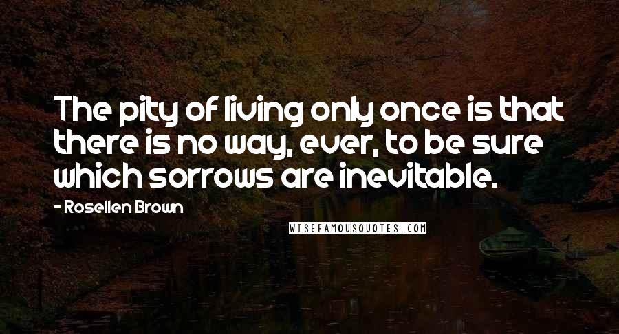 Rosellen Brown Quotes: The pity of living only once is that there is no way, ever, to be sure which sorrows are inevitable.