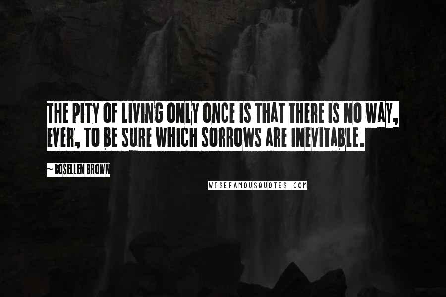 Rosellen Brown Quotes: The pity of living only once is that there is no way, ever, to be sure which sorrows are inevitable.