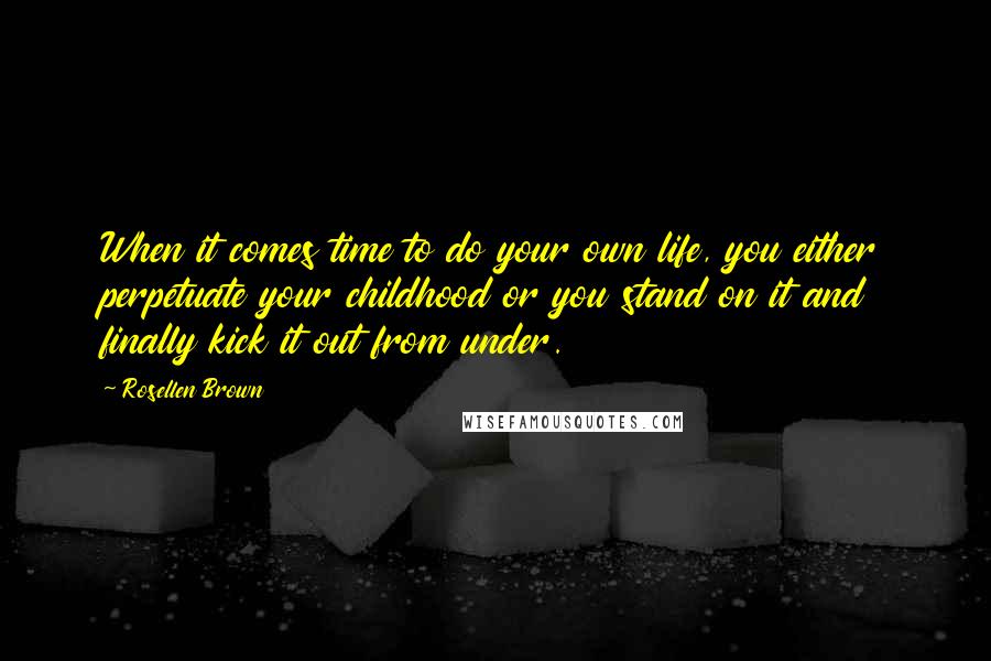 Rosellen Brown Quotes: When it comes time to do your own life, you either perpetuate your childhood or you stand on it and finally kick it out from under.