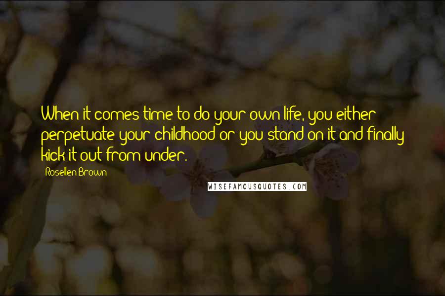 Rosellen Brown Quotes: When it comes time to do your own life, you either perpetuate your childhood or you stand on it and finally kick it out from under.