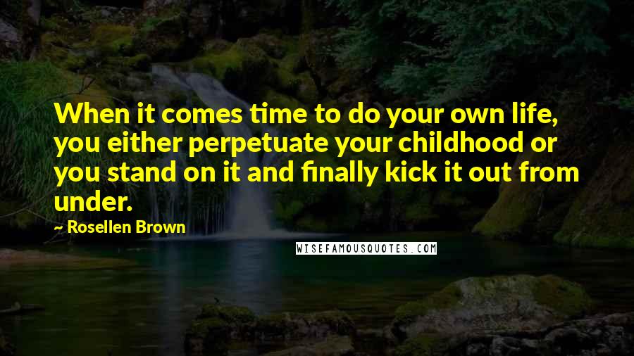 Rosellen Brown Quotes: When it comes time to do your own life, you either perpetuate your childhood or you stand on it and finally kick it out from under.