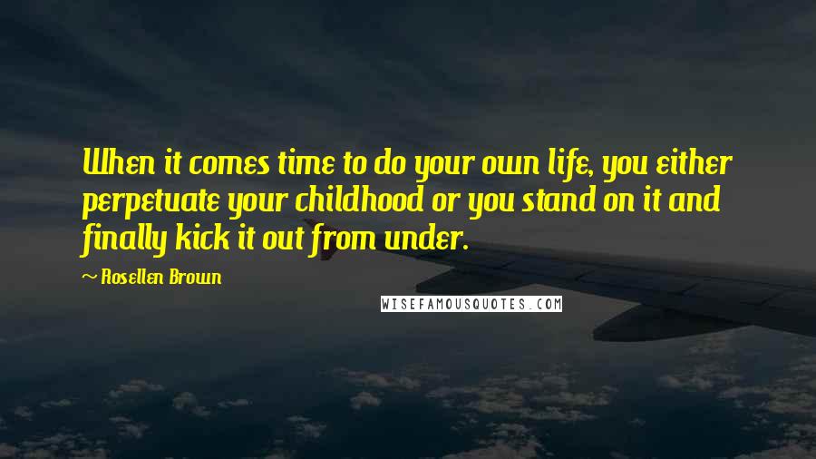 Rosellen Brown Quotes: When it comes time to do your own life, you either perpetuate your childhood or you stand on it and finally kick it out from under.