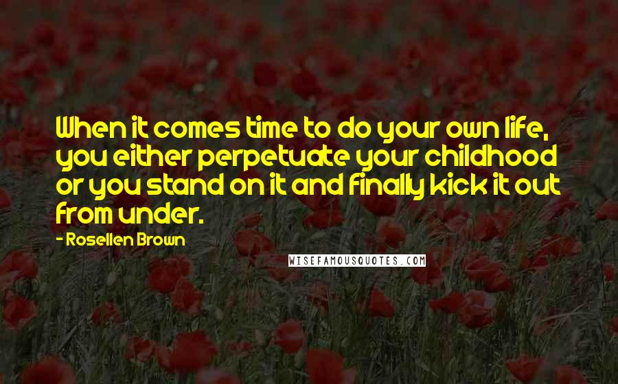 Rosellen Brown Quotes: When it comes time to do your own life, you either perpetuate your childhood or you stand on it and finally kick it out from under.