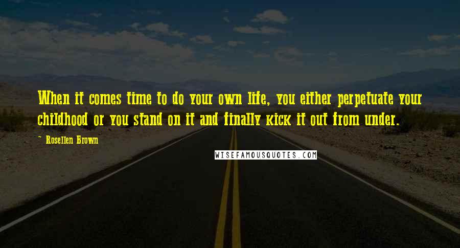 Rosellen Brown Quotes: When it comes time to do your own life, you either perpetuate your childhood or you stand on it and finally kick it out from under.