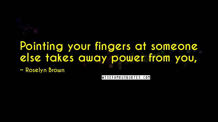 Roselyn Brown Quotes: Pointing your fingers at someone else takes away power from you,