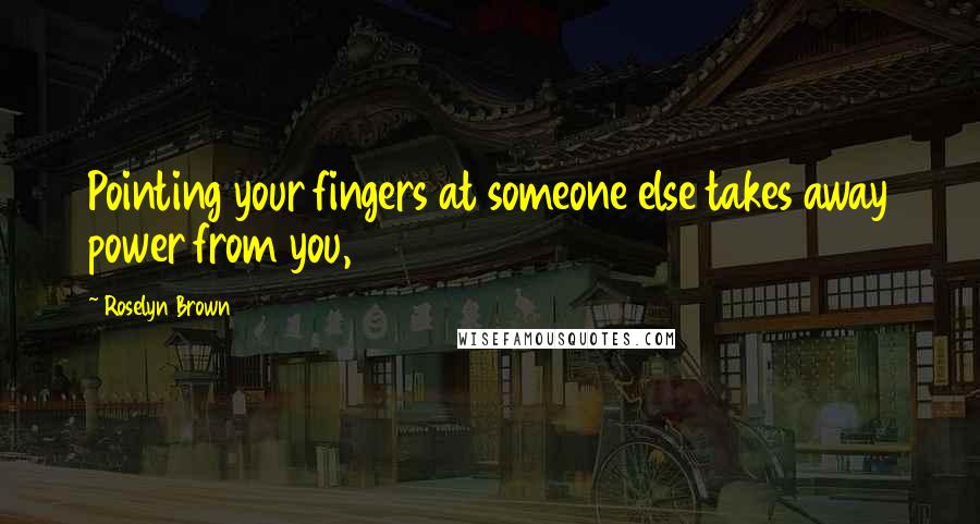 Roselyn Brown Quotes: Pointing your fingers at someone else takes away power from you,
