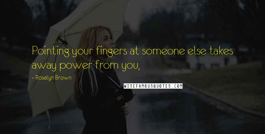 Roselyn Brown Quotes: Pointing your fingers at someone else takes away power from you,