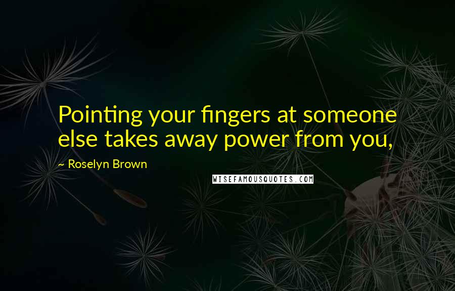 Roselyn Brown Quotes: Pointing your fingers at someone else takes away power from you,