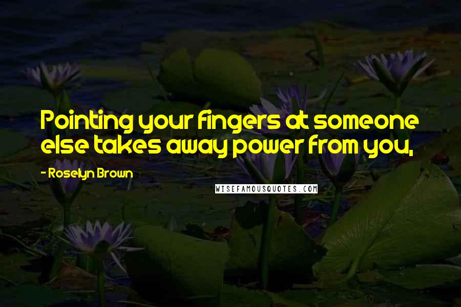 Roselyn Brown Quotes: Pointing your fingers at someone else takes away power from you,