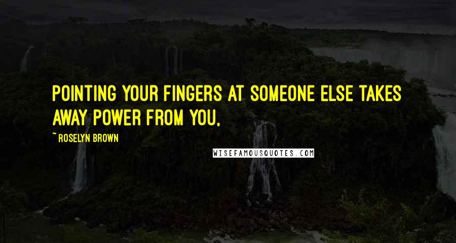 Roselyn Brown Quotes: Pointing your fingers at someone else takes away power from you,