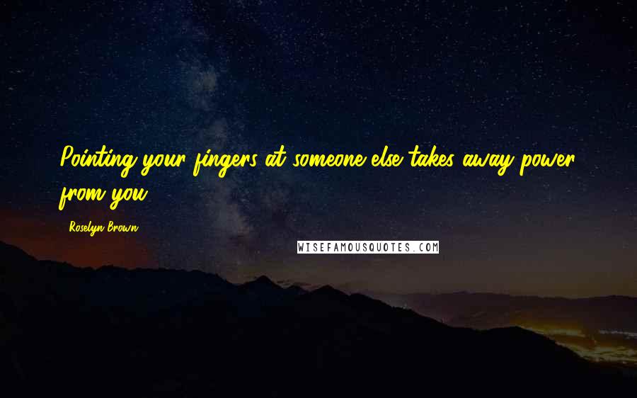 Roselyn Brown Quotes: Pointing your fingers at someone else takes away power from you,