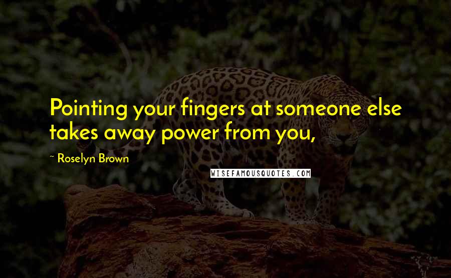 Roselyn Brown Quotes: Pointing your fingers at someone else takes away power from you,