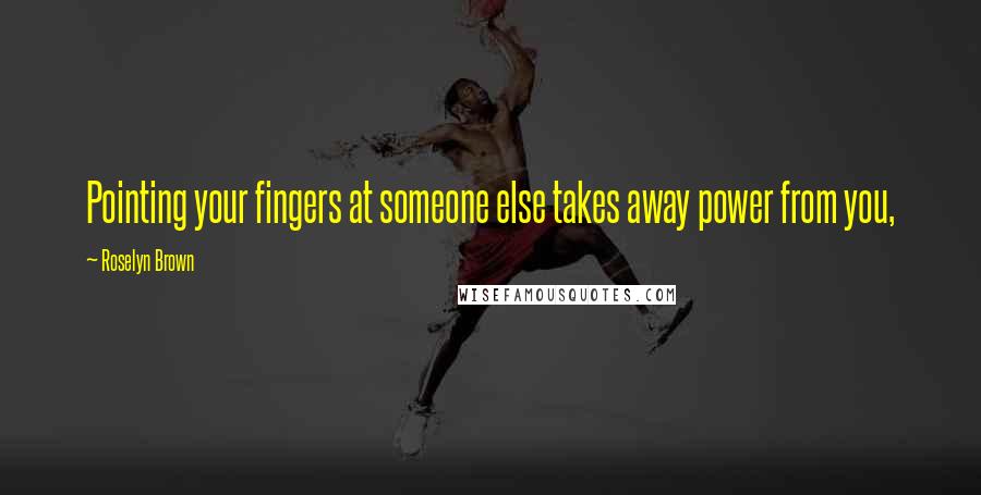 Roselyn Brown Quotes: Pointing your fingers at someone else takes away power from you,