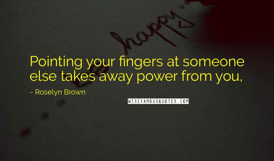 Roselyn Brown Quotes: Pointing your fingers at someone else takes away power from you,