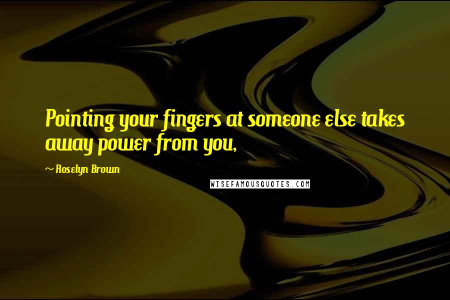 Roselyn Brown Quotes: Pointing your fingers at someone else takes away power from you,