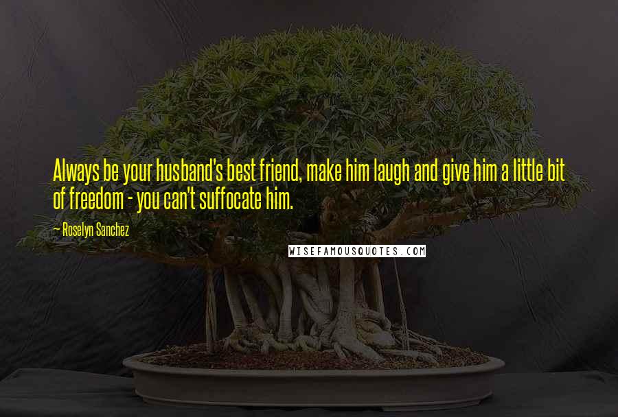 Roselyn Sanchez Quotes: Always be your husband's best friend, make him laugh and give him a little bit of freedom - you can't suffocate him.