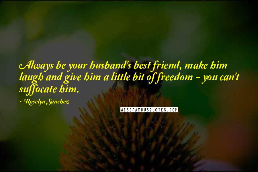 Roselyn Sanchez Quotes: Always be your husband's best friend, make him laugh and give him a little bit of freedom - you can't suffocate him.