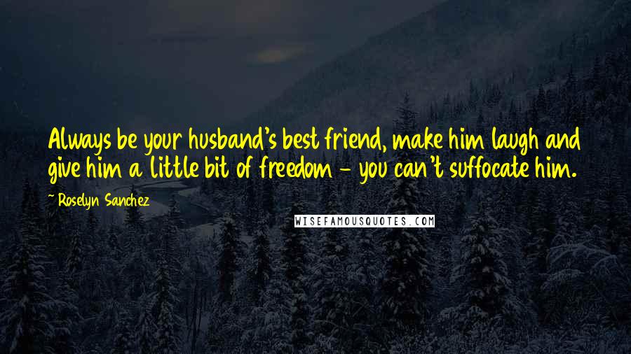 Roselyn Sanchez Quotes: Always be your husband's best friend, make him laugh and give him a little bit of freedom - you can't suffocate him.