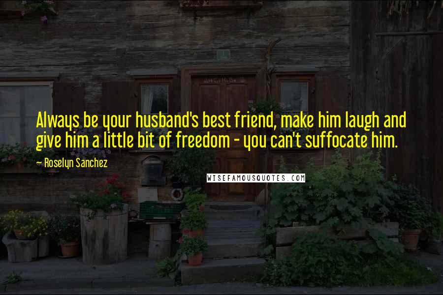 Roselyn Sanchez Quotes: Always be your husband's best friend, make him laugh and give him a little bit of freedom - you can't suffocate him.