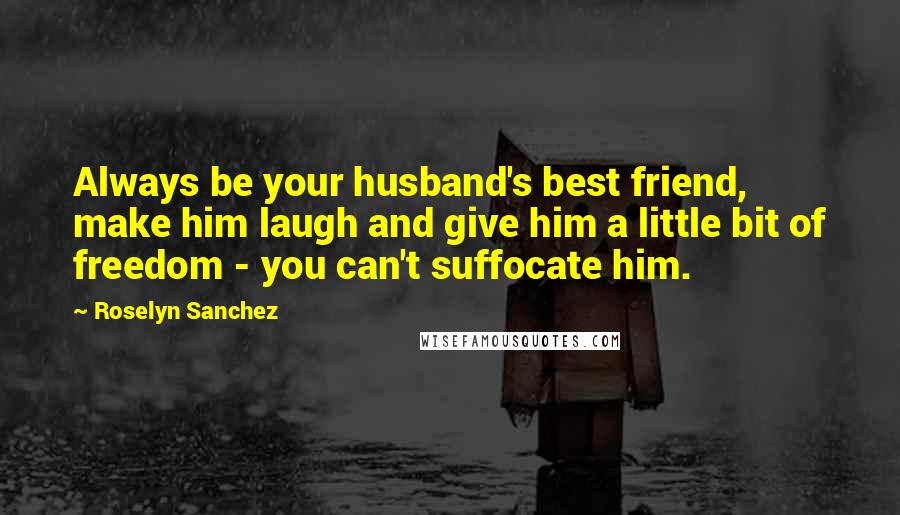 Roselyn Sanchez Quotes: Always be your husband's best friend, make him laugh and give him a little bit of freedom - you can't suffocate him.