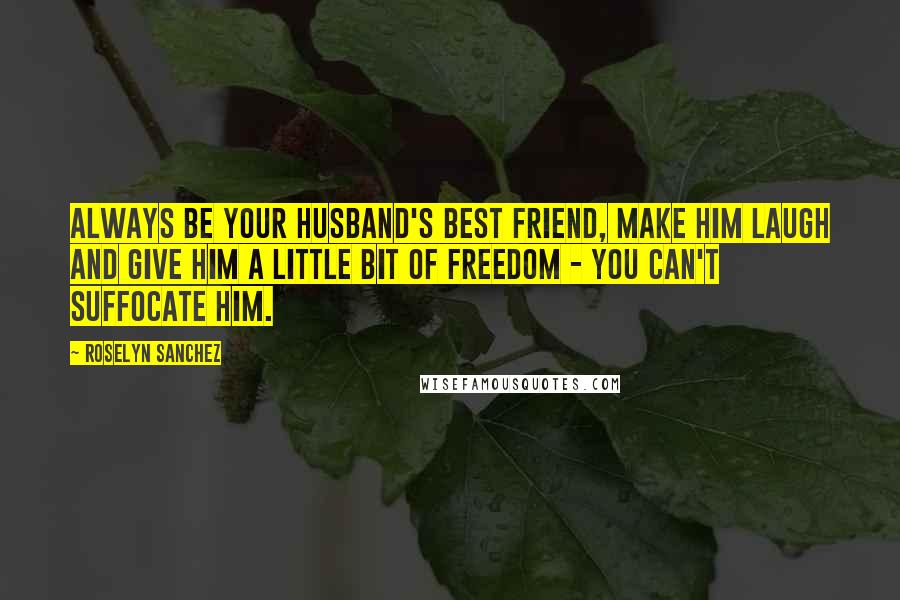 Roselyn Sanchez Quotes: Always be your husband's best friend, make him laugh and give him a little bit of freedom - you can't suffocate him.
