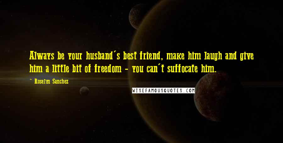 Roselyn Sanchez Quotes: Always be your husband's best friend, make him laugh and give him a little bit of freedom - you can't suffocate him.