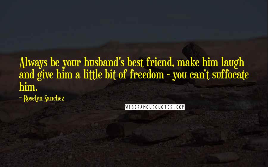 Roselyn Sanchez Quotes: Always be your husband's best friend, make him laugh and give him a little bit of freedom - you can't suffocate him.