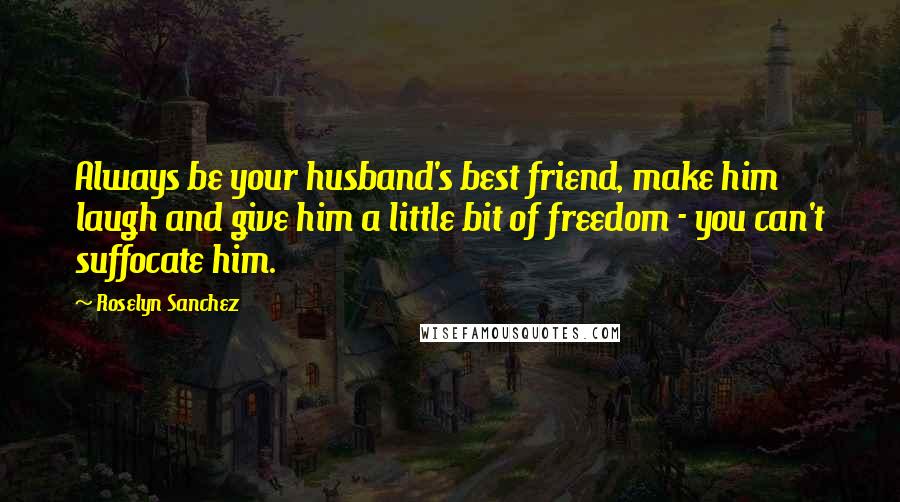 Roselyn Sanchez Quotes: Always be your husband's best friend, make him laugh and give him a little bit of freedom - you can't suffocate him.