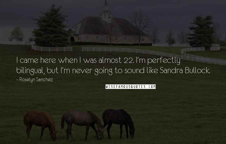 Roselyn Sanchez Quotes: I came here when I was almost 22. I'm perfectly bilingual, but I'm never going to sound like Sandra Bullock.