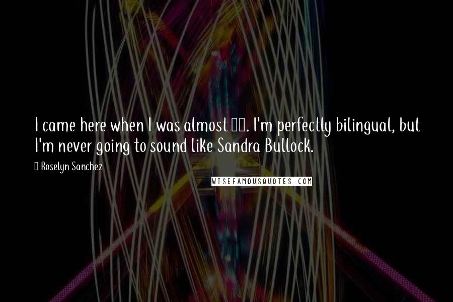 Roselyn Sanchez Quotes: I came here when I was almost 22. I'm perfectly bilingual, but I'm never going to sound like Sandra Bullock.