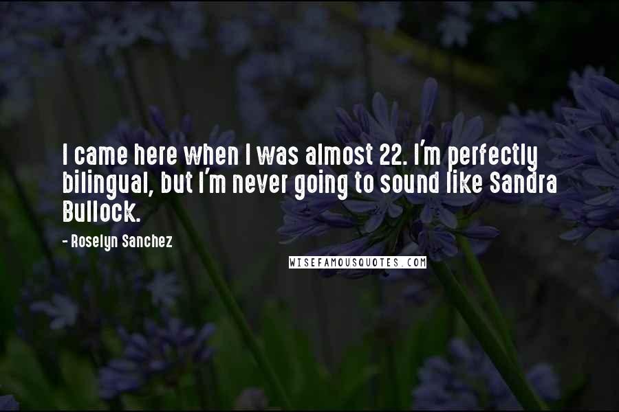 Roselyn Sanchez Quotes: I came here when I was almost 22. I'm perfectly bilingual, but I'm never going to sound like Sandra Bullock.