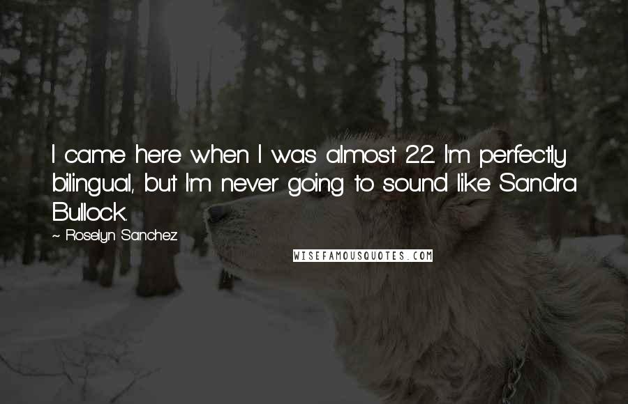 Roselyn Sanchez Quotes: I came here when I was almost 22. I'm perfectly bilingual, but I'm never going to sound like Sandra Bullock.