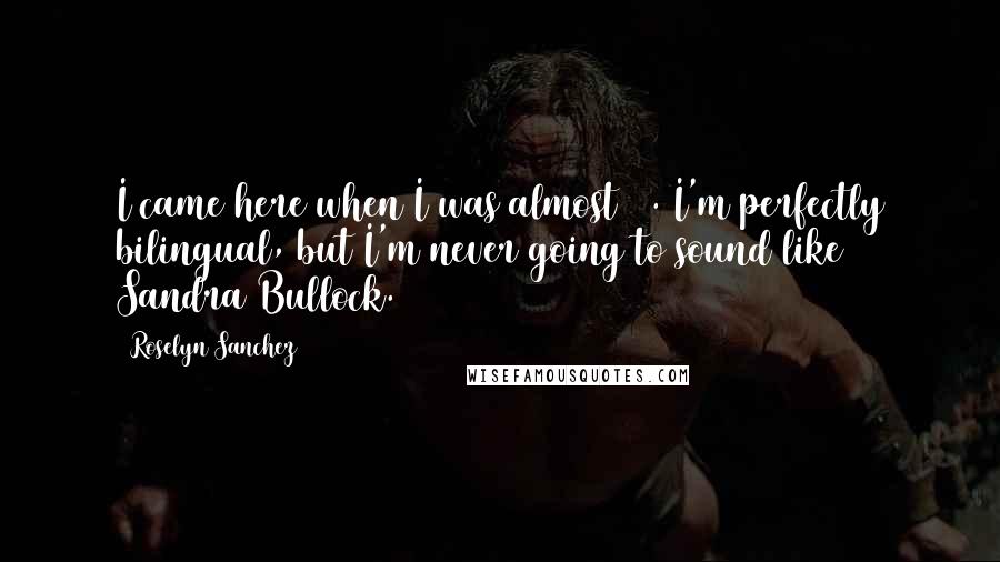 Roselyn Sanchez Quotes: I came here when I was almost 22. I'm perfectly bilingual, but I'm never going to sound like Sandra Bullock.